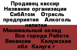 Продавец-кассир › Название организации ­ СибАтом › Отрасль предприятия ­ Алкоголь, напитки › Минимальный оклад ­ 14 500 - Все города Работа » Вакансии   . Калужская обл.,Калуга г.